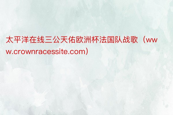 太平洋在线三公天佑欧洲杯法国队战歌（www.crownracessite.com）