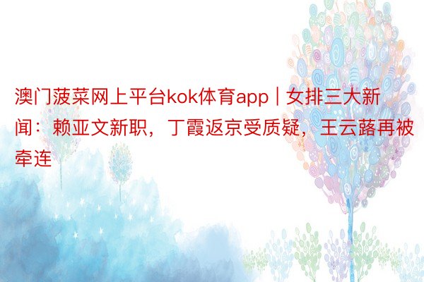 澳门菠菜网上平台kok体育app | 女排三大新闻：赖亚文新职，丁霞返京受质疑，王云蕗再被牵连