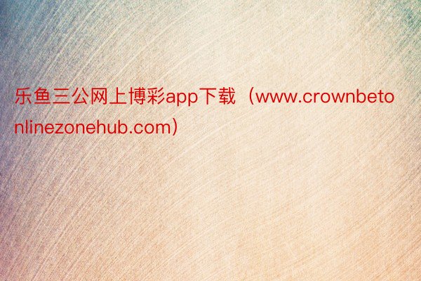 乐鱼三公网上博彩app下载（www.crownbetonlinezonehub.com）