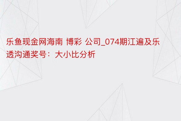 乐鱼现金网海南 博彩 公司_074期江遍及乐透沟通奖号：大小比分析