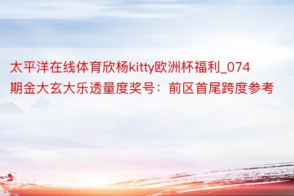 太平洋在线体育欣杨kitty欧洲杯福利_074期金大玄大乐透量度奖号：前区首尾跨度参考