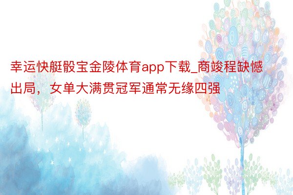 幸运快艇骰宝金陵体育app下载_商竣程缺憾出局，女单大满贯冠军通常无缘四强