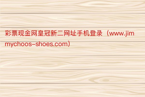 彩票现金网皇冠新二网址手机登录（www.jimmychoos-shoes.com）