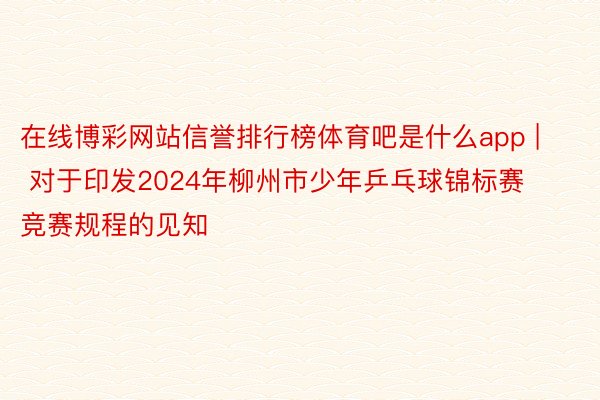 在线博彩网站信誉排行榜体育吧是什么app | 对于印发2024年柳州市少年乒乓球锦标赛竞赛规程的见知