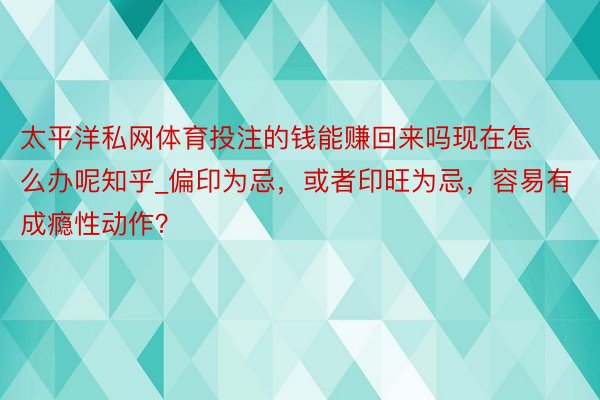 太平洋私网体育投注的钱能赚回来吗现在怎么办呢知乎_偏印为忌，或者印旺为忌，容易有成瘾性动作？