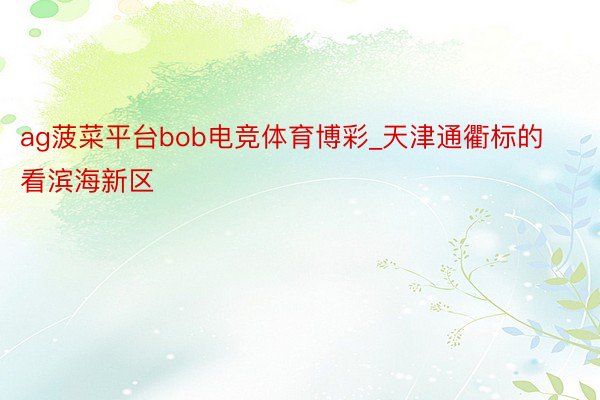 ag菠菜平台bob电竞体育博彩_天津通衢标的看滨海新区