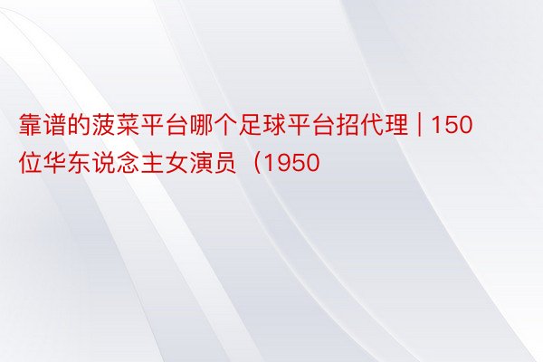 靠谱的菠菜平台哪个足球平台招代理 | 150位华东说念主女演员（1950