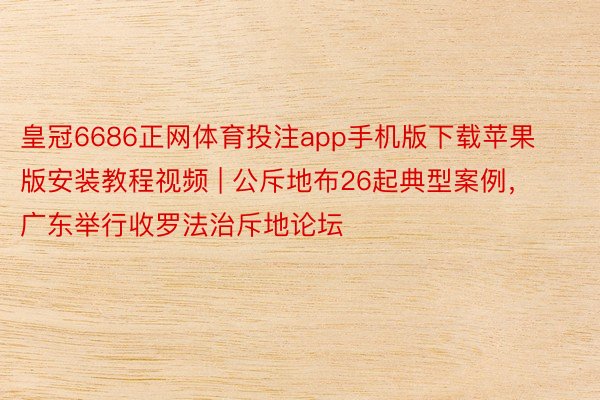 皇冠6686正网体育投注app手机版下载苹果版安装教程视频 | 公斥地布26起典型案例，广东举行收罗法治斥地论坛