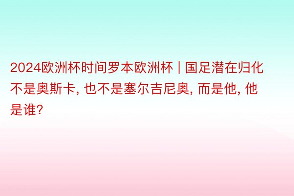 2024欧洲杯时间罗本欧洲杯 | 国足潜在归化不是奥斯卡, 也不是塞尔吉尼奥, 而是他, 他是谁?