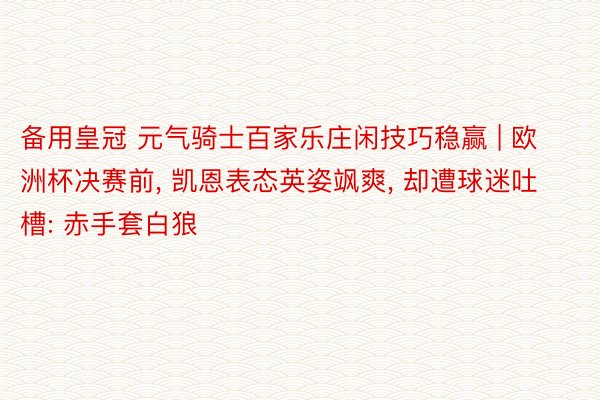 备用皇冠 元气骑士百家乐庄闲技巧稳赢 | 欧洲杯决赛前, 凯恩表态英姿飒爽, 却遭球迷吐槽: 赤手套白狼