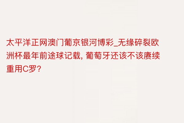 太平洋正网澳门葡京银河博彩_无缘碎裂欧洲杯最年前途球记载, 葡萄牙还该不该赓续重用C罗?