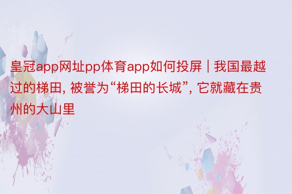 皇冠app网址pp体育app如何投屏 | 我国最越过的梯田, 被誉为“梯田的长城”, 它就藏在贵州的大山里