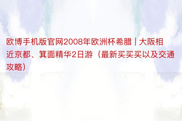 欧博手机版官网2008年欧洲杯希腊 | 大阪相近京都、箕面精华2日游（最新买买买以及交通攻略）