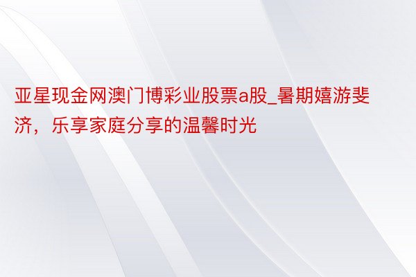 亚星现金网澳门博彩业股票a股_暑期嬉游斐济，乐享家庭分享的温馨时光