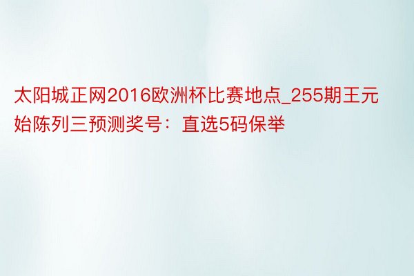 太阳城正网2016欧洲杯比赛地点_255期王元始陈列三预测奖号：直选5码保举