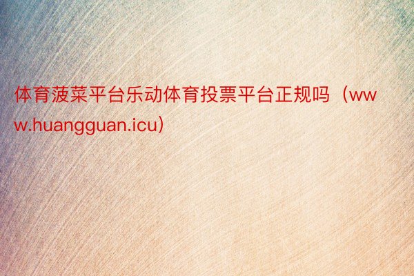 体育菠菜平台乐动体育投票平台正规吗（www.huangguan.icu）