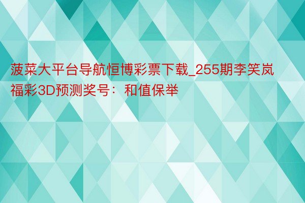 菠菜大平台导航恒博彩票下载_255期李笑岚福彩3D预测奖号：和值保举