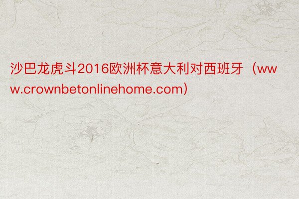 沙巴龙虎斗2016欧洲杯意大利对西班牙（www.crownbetonlinehome.com）