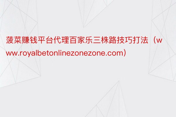 菠菜赚钱平台代理百家乐三株路技巧打法（www.royalbetonlinezonezone.com）