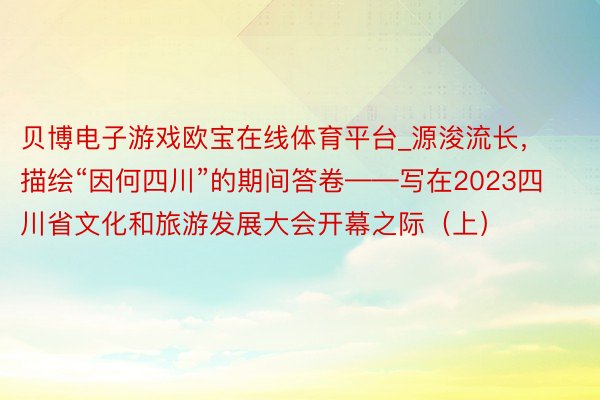 贝博电子游戏欧宝在线体育平台_源浚流长，描绘“因何四川”的期间答卷——写在2023四川省文化和旅游发展大会开幕之际（上）