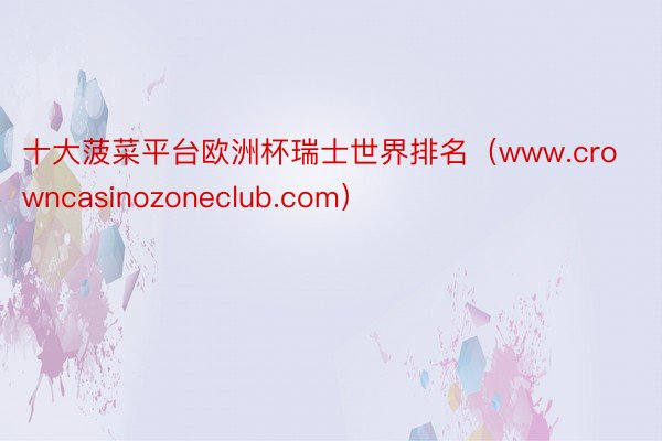 十大菠菜平台欧洲杯瑞士世界排名（www.crowncasinozoneclub.com）