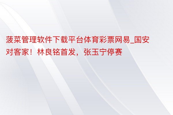 菠菜管理软件下载平台体育彩票网易_国安对客家！林良铭首发，张玉宁停赛