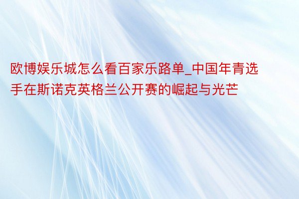 欧博娱乐城怎么看百家乐路单_中国年青选手在斯诺克英格兰公开赛的崛起与光芒