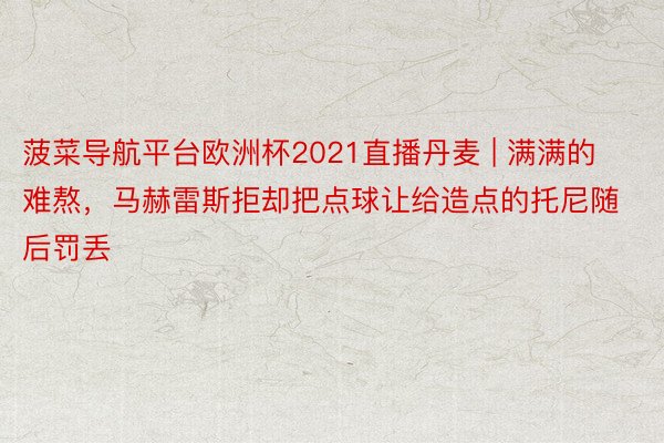 菠菜导航平台欧洲杯2021直播丹麦 | 满满的难熬，马赫雷斯拒却把点球让给造点的托尼随后罚丢