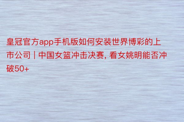 皇冠官方app手机版如何安装世界博彩的上市公司 | 中国女篮冲击决赛, 看女姚明能否冲破50+