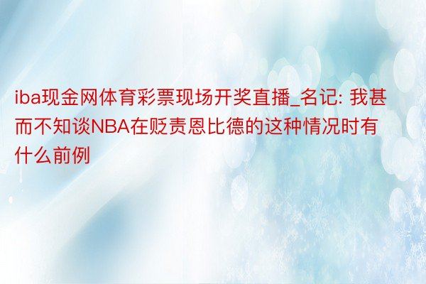 iba现金网体育彩票现场开奖直播_名记: 我甚而不知谈NBA在贬责恩比德的这种情况时有什么前例