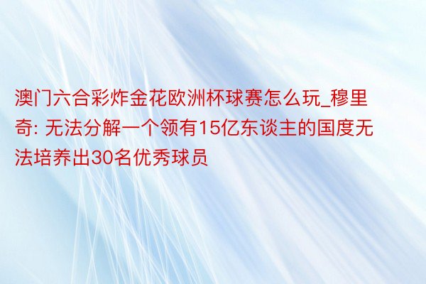 澳门六合彩炸金花欧洲杯球赛怎么玩_穆里奇: 无法分解一个领有15亿东谈主的国度无法培养出30名优秀球员