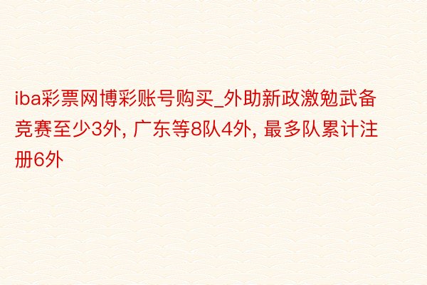 iba彩票网博彩账号购买_外助新政激勉武备竞赛至少3外, 广东等8队4外, 最多队累计注册6外