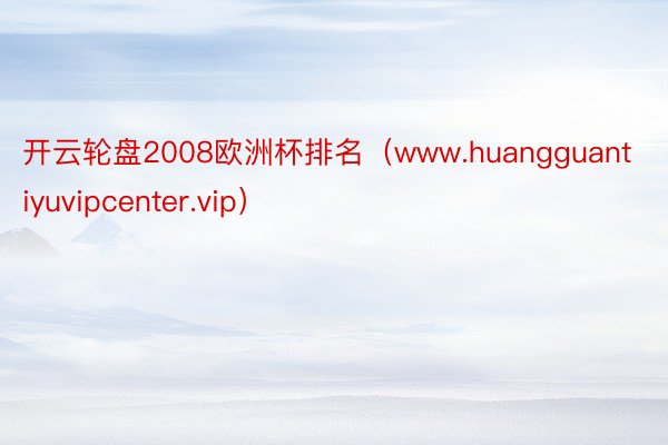 开云轮盘2008欧洲杯排名（www.huangguantiyuvipcenter.vip）