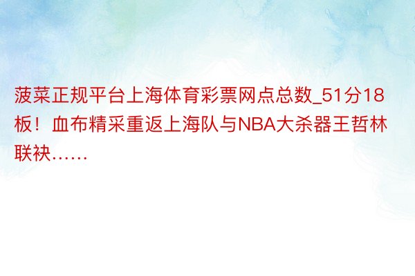 菠菜正规平台上海体育彩票网点总数_51分18板！血布精采重返上海队与NBA大杀器王哲林联袂……