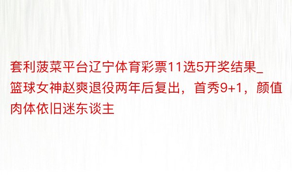 套利菠菜平台辽宁体育彩票11选5开奖结果_篮球女神赵爽退役两年后复出，首秀9+1，颜值肉体依旧迷东谈主