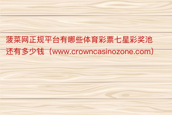 菠菜网正规平台有哪些体育彩票七星彩奖池还有多少钱（www.crowncasinozone.com）