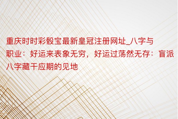 重庆时时彩骰宝最新皇冠注册网址_八字与职业：好运来表象无穷，好运过荡然无存：盲派八字藏干应期的见地