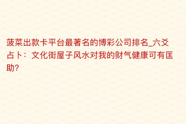 菠菜出款卡平台最著名的博彩公司排名_六爻占卜：文化街屋子风水对我的财气健康可有匡助?