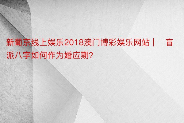 新葡京线上娱乐2018澳门博彩娱乐网站 | ​盲派八字如何作为婚应期？