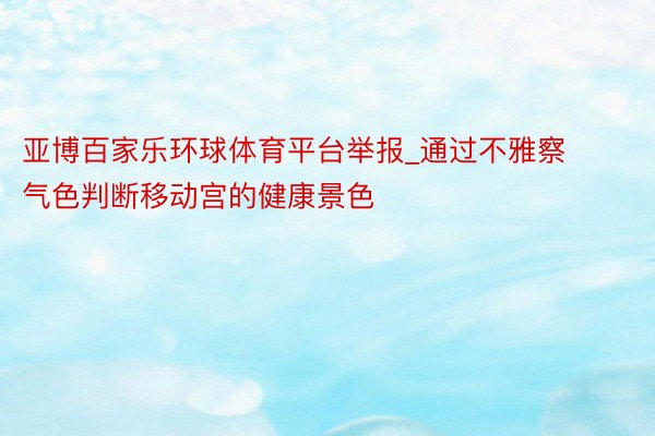 亚博百家乐环球体育平台举报_通过不雅察气色判断移动宫的健康景色