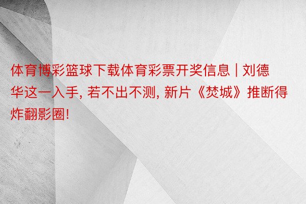 体育博彩篮球下载体育彩票开奖信息 | 刘德华这一入手, 若不出不测, 新片《焚城》推断得炸翻影圈!