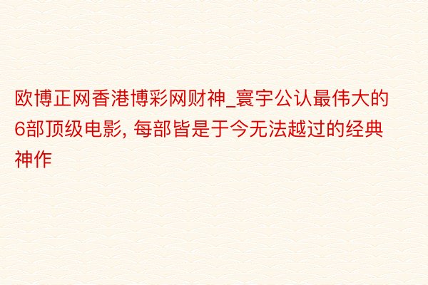 欧博正网香港博彩网财神_寰宇公认最伟大的6部顶级电影, 每部皆是于今无法越过的经典神作