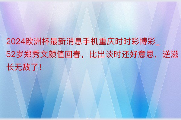 2024欧洲杯最新消息手机重庆时时彩博彩_52岁郑秀文颜值回春，比出谈时还好意思，逆滋长无敌了！