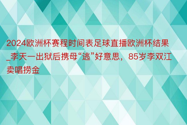 2024欧洲杯赛程时间表足球直播欧洲杯结果_李天一出狱后携母“逃”好意思，85岁李双江卖唱捞金