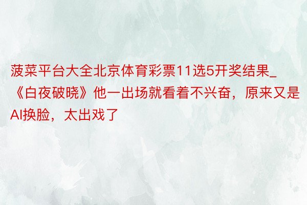 菠菜平台大全北京体育彩票11选5开奖结果_《白夜破晓》他一出场就看着不兴奋，原来又是AI换脸，太出戏了