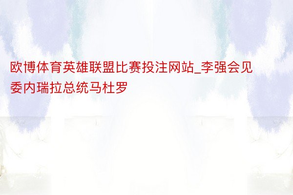 欧博体育英雄联盟比赛投注网站_李强会见委内瑞拉总统马杜罗