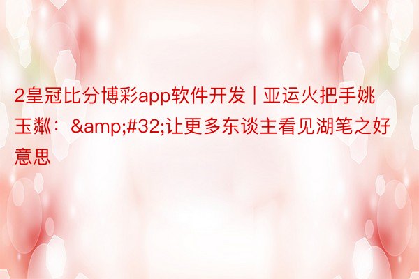 2皇冠比分博彩app软件开发 | 亚运火把手姚玉粼：&#32;让更多东谈主看见湖笔之好意思