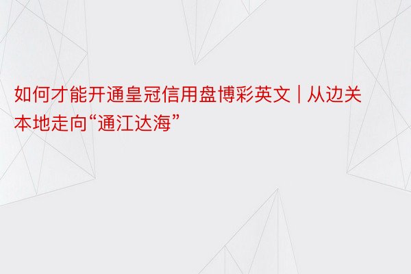 如何才能开通皇冠信用盘博彩英文 | 从边关本地走向“通江达海”