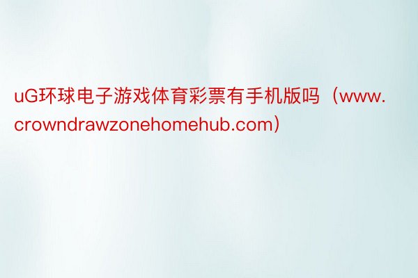 uG环球电子游戏体育彩票有手机版吗（www.crowndrawzonehomehub.com）