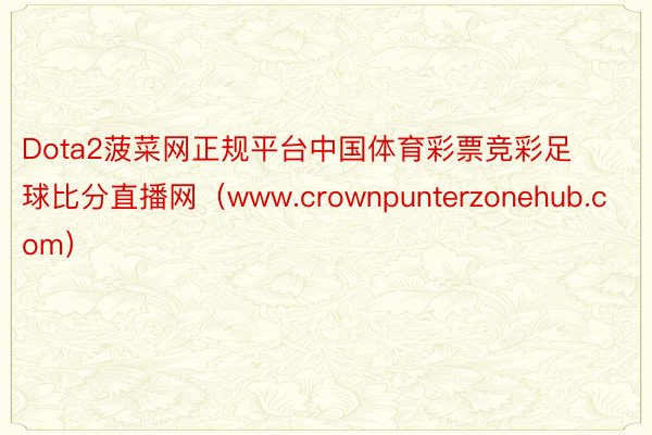 Dota2菠菜网正规平台中国体育彩票竞彩足球比分直播网（www.crownpunterzonehub.com）